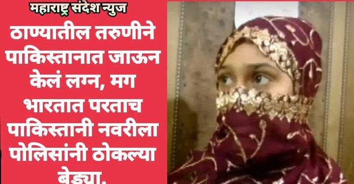 ठाण्यातील तरुणीने पाकिस्तानात जाऊन केलं लग्न, मग भारतात परताच पाकिस्तानी नवरीला पोलिसांनी ठोकल्या बेड्या.