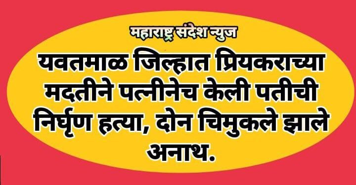 यवतमाळ जिल्हात प्रियकराच्या मदतीने पत्नीनेच केली पतीची निर्घृण हत्या, दोन चिमुकले झाले अनाथ.