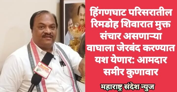 हिंगणघाट परिसरातील रिमडोह शिवारात मुक्त संचार असणाऱ्या वाघाला जेरबंद करण्यात यश येणार: आमदार समीर कुणावार