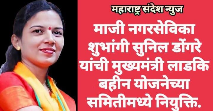 माजी नगरसेविका शुभांगी सुनिल डोंगरे यांची मुख्यमंत्री लाडकि बहीन योजनेच्या समितीमध्ये नियुक्ति.