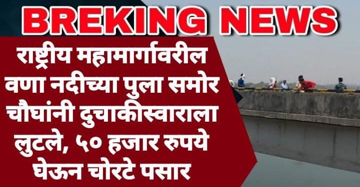 राष्ट्रीय महामार्गावरील वणा नदीच्या पुला समोर चौघांनी दुचाकीस्वाराला लुटले, ५० हजार रुपये घेऊन चोरटे पसार