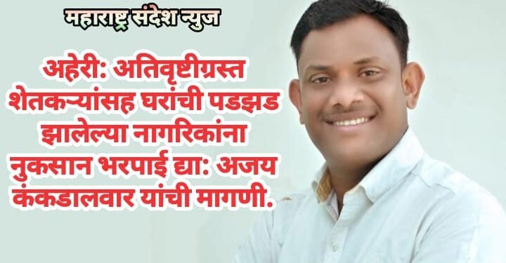 अहेरी: अतिवृष्टीग्रस्त शेतकऱ्यांसह घरांची पडझड झालेल्या नागरिकांना नुकसान भरपाई द्या: अजय कंकडालवार यांची मागणी.