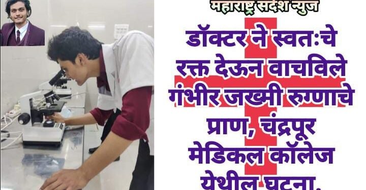 डॉक्टर ने स्वतःचे रक्त देऊन वाचविले गंभीर जख्मी रुग्णाचे प्राण, चंद्रपूर मेडिकल कॉलेज येथील घटना.