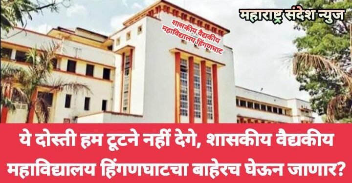 ये दोस्ती हम टूटने नहीं देगे, शासकीय वैद्यकीय महाविद्यालय हिंगणघाटचा बाहेरच घेऊन जाणार?