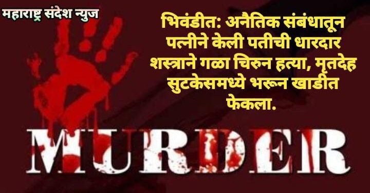 अनैतिक संबंधातून पत्नीने केली पतीची धारदार शस्त्राने गळा चिरुन हत्या, मृतदेह सुटकेसमध्ये भरून खाडीत फेकला.