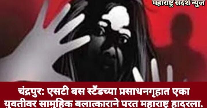 चंद्रपुर: एसटी बस स्टँडच्या प्रसाधनगृहात एका युवतीवर सामुहिक बलात्काराने परत महाराष्ट्र हादरला.