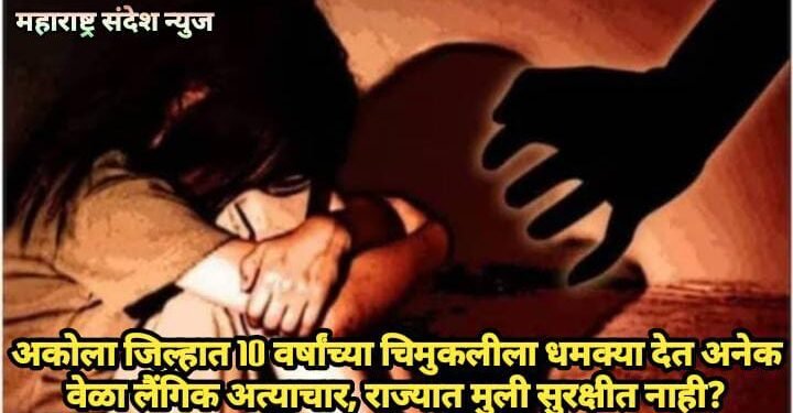 अकोला जिल्हात 10 वर्षांच्या चिमुकलीला धमक्या देत अनेक वेळा लैंगिक अत्याचार, राज्यात मुली सुरक्षीत नाही?