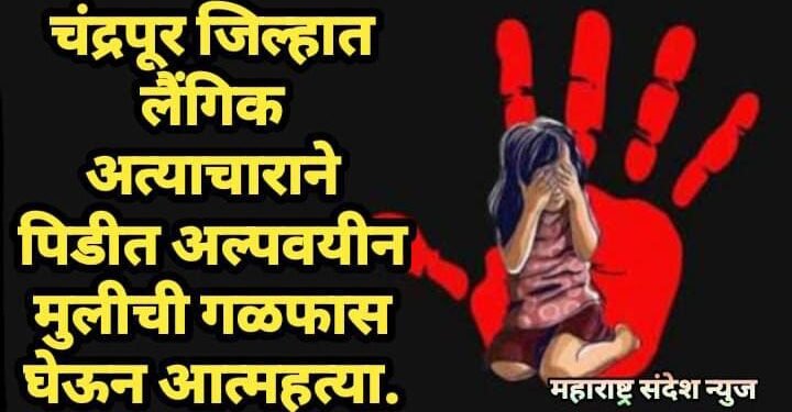 चंद्रपूर जिल्हात लैंगिक अत्याचाराने पिडीत अल्पवयीन मुलीची गळफास घेऊन आत्महत्या.