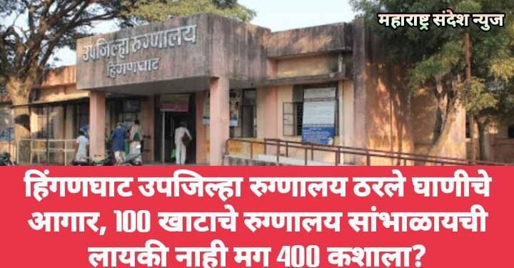 हिंगणघाट उपजिल्हा रुग्णालय ठरले घाणीचे आगार, 100 खाटाचे रुग्णालय सांभाळायची लायकी नाही मग 400 कशाला?