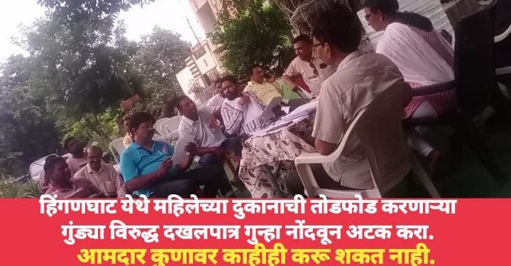 हिंगणघाट येथे महिलेच्या दुकानाची तोडफोड करणाऱ्या गुंड्या विरुद्ध दखलपात्र गुन्हा नोंदवून अटक करा. आमदार कुणावर काहीही करू शकत नाही.