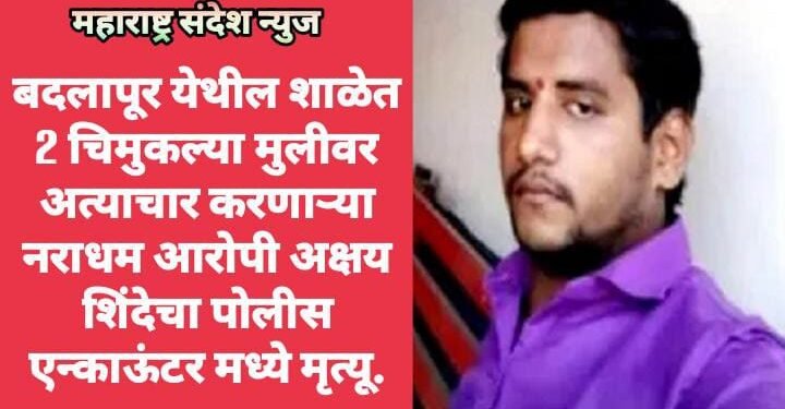 बदलापूर येथील शाळेत 2 चिमुकल्या मुलीवर अत्याचार करणाऱ्या नराधम आरोपी अक्षय शिंदेचा पोलीस एन्काऊंटर मध्ये मृत्यू.