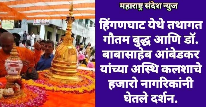 हिंगणघाट येथे तथागत गौतम बुद्ध आणि डॉ. बाबासाहेब आंबेडकर यांच्या अस्थि कलशाचे हजारो नागरिकांनी घेतले दर्शन.