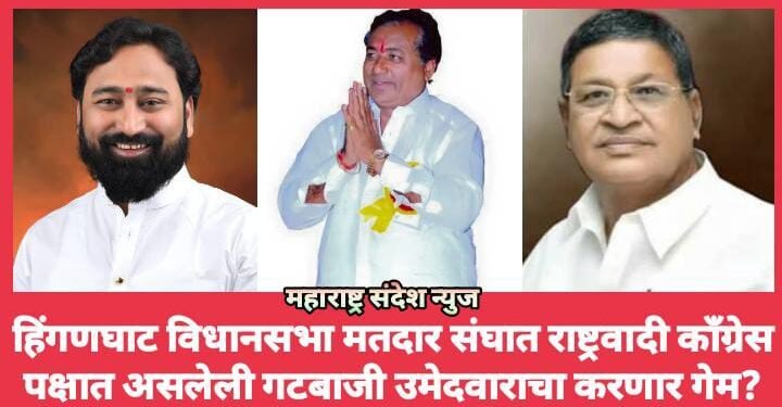 हिंगणघाट विधानसभा मतदार संघात राष्ट्रवादी काँग्रेस पक्षात असलेली गटबाजी उमेदवाराचा करणार गेम?