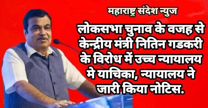 लोकसभा चुनाव के वजह से केन्द्रीय मंत्री नितिन गडकरी के विरोध में उच्च न्यायालय मे याचिका, न्यायालय ने जारी किया नोटिस.