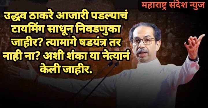उद्धव ठाकरे आजारी पडल्याचं टायमिंग साधून निवडणुका जाहीर? त्यामागे षडयंत्र तर नाही ना? अशी शंका या नेत्यानं केली जाहीर.
