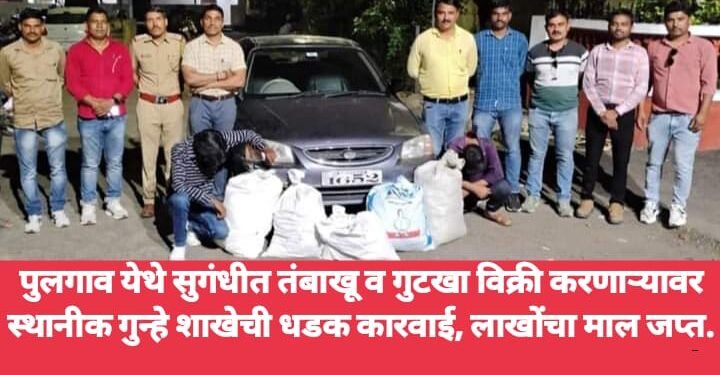 पुलगाव येथे सुगंधीत तंबाखू व गुटखा विक्री करणाऱ्यावर स्थानीक गुन्हे शाखेची धडक कारवाई, लाखोंचा माल जप्त.