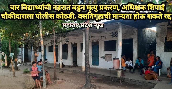 चार विद्यार्थ्याची नहरात बडुन मृत्यु प्रकरण, अधिक्षक शिपाई चौकीदाराला पोलीस कोठडी, वसतिगृहाची मान्यता होऊ शकते रद्द.
