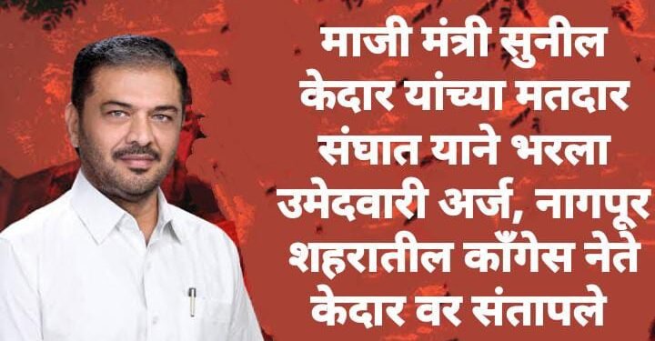 माजी मंत्री सुनील केदार यांच्या मतदार संघात याने भरला उमेदवारी अर्ज, नागपूर शहरातील काँगेस नेते केदार वर संतापले.