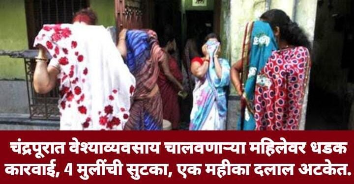 चंद्रपूरात वेश्याव्यवसाय चालवणाऱ्या महिलेवर धडक कारवाई, 4 मुलींची सुटका, एक महीका दलाल अटकेत.