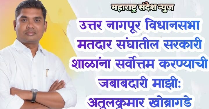 उत्तर नागपूर विधानसभा मतदार संघातील सरकारी शाळांना सर्वोत्तम करण्याची जबाबदारी माझी: अतुलकुमार खोब्रागडे