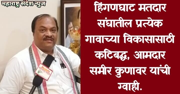 हिंगणघाट मतदार संघातील प्रत्येक गावाच्या विकासासाठी कटिबद्ध, आमदार समीर कुणावर यांची ग्वाही.