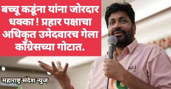 बच्चू कडूंना यांना जोरदार धक्का ! प्रहार पक्षाचा अधिकृत उमेदवारच गेला काँग्रेसच्या गोटात.