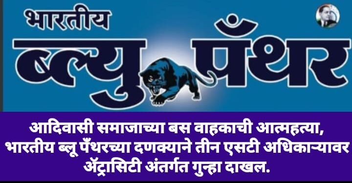 आदिवासी समाजाच्या बस वाहकाची आत्महत्या, भारतीय ब्लू पँथरच्या दणक्याने तीन एसटी अधिकाऱ्यावर ॲट्रासिटी अंतर्गत गुन्हा दाखल.