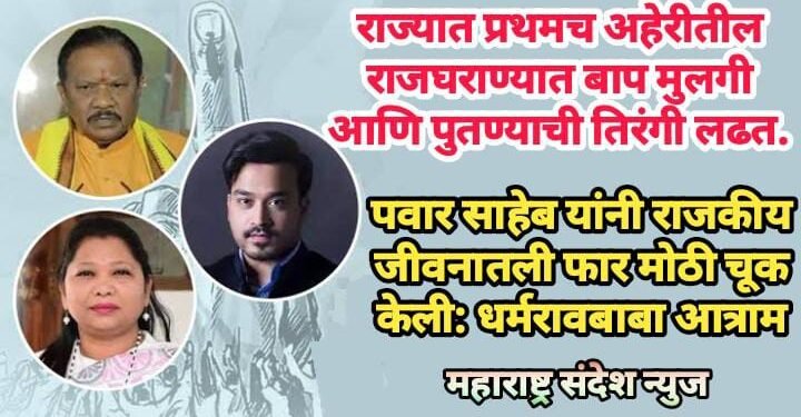 राज्यात अहेरीत प्रथमच राज घराण्यात बाप मुलगी आणि पुतण्याची लढत, पवार साहेब यांनी राजकीय जीवनातली फार मोठी चूक केली: धर्मरावबाबा आत्राम