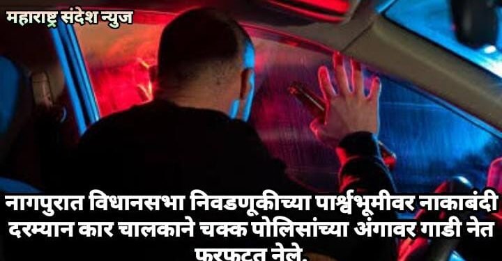 नागपुरात विधानसभा निवडणूकीच्या पार्श्वभूमीवर नाकाबंदी दरम्यान कार चालकाने चक्क पोलिसांच्या अंगावर गाडी नेत त्याला फरफटत नेले.