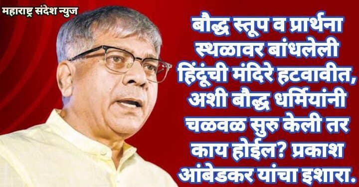 बौद्ध स्तूप व प्रार्थना स्थळावर बांधलेली हिंदूंची मंदिरे हटवावीत, अशी बौद्ध धर्मियांनी चळवळ सुरु केली तर काय होईल? प्रकाश आंबेडकर यांचा इशारा.