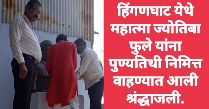 हिंगणघाट येथे महात्मा ज्योतिबा फुले यांना पुण्यतिथी निमित्त वाहण्यात आली श्रंद्धाजली.