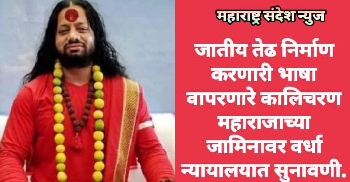 जातीय तेढ निर्माण करणारी भाषा वापरणारे कालिचरण महाराजाच्या जामिनावर वर्धा न्यायालयात सुनावणी.