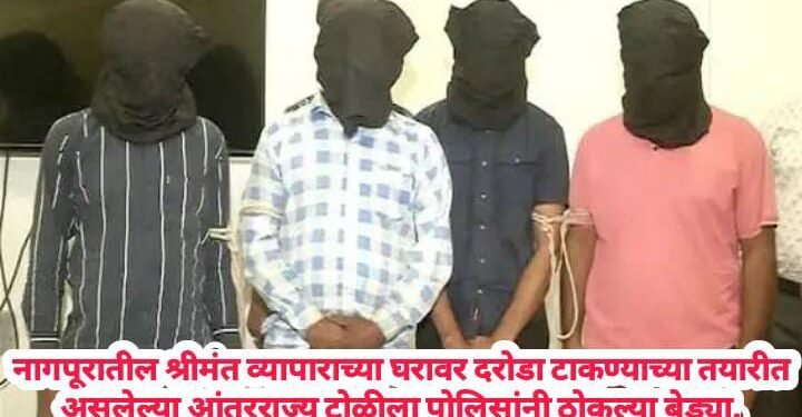 नागपूरातील श्रीमंत व्यापाराच्या घरावर दरोडा टाकण्याच्या तयारीत असलेल्या  आंतरराज्य टोळीला पोलिसांनी ठोकल्या बेड्या.