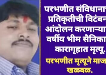 परभणीत संविधानाच्या प्रतिकृतीची विटंबना, आंदोलन करणाऱ्या 35 वर्षीय भीम सैनिकाचा कारागृहात मृत्यू.