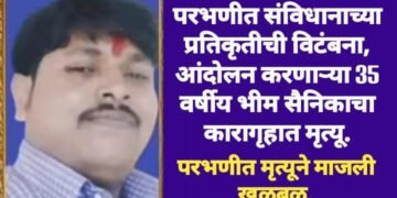 परभणीत संविधानाच्या प्रतिकृतीची विटंबना, आंदोलन करणाऱ्या 35 वर्षीय भीम सैनिकाचा कारागृहात मृत्यू.