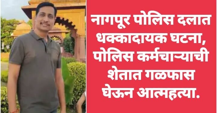 नागपूर पोलिस दलात धक्कादायक घटना, पोलिस कर्मचाऱ्याची शेतात गळफास घेऊन आत्महत्या.