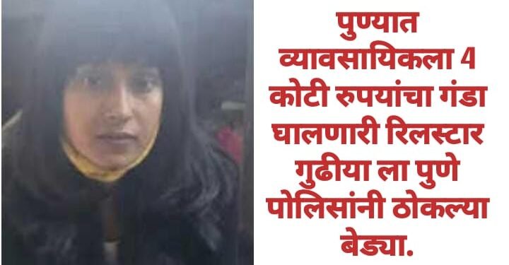 पुण्यात व्यावसायिकला 4 कोटी रुपयांचा गंडा घालणारी रिलस्टार गुढीया ला पुणे पोलिसांनी ठोकल्या बेड्या.