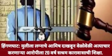 हिंगणघाट: मुलीला लग्नाचे आमिष दाखवून वेळोवेळी अत्याचार करणाऱ्या आरोपीला 20 वर्ष सश्रम कारावासाची शिक्षा.