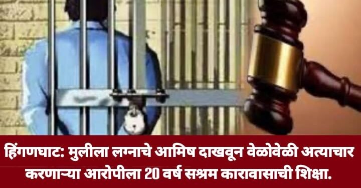 हिंगणघाट: मुलीला लग्नाचे आमिष दाखवून वेळोवेळी अत्याचार करणाऱ्या आरोपीला 20 वर्ष सश्रम कारावासाची शिक्षा.