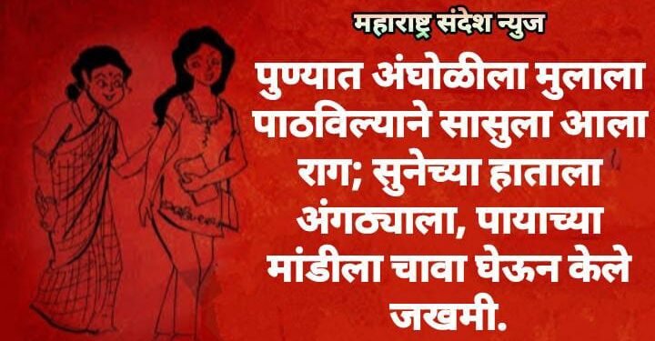 पुण्यात अंघोळीला मुलाला पाठविल्याने सासुला आला राग; सुनेच्या हाताला अंगठ्याला, पायाच्या मांडीला चावा घेऊन केले जखमी.