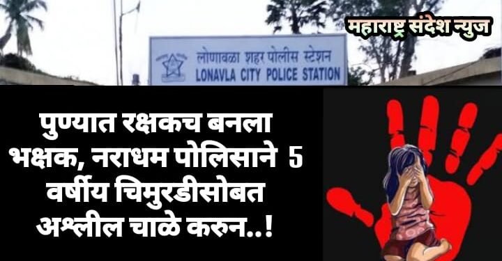 पुण्यात रक्षकच बनला भक्षक, नराधम पोलिसाने केला 5 वर्षीय चिमुरडीसोबत अश्लील चाळे करुन..!