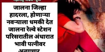 जालना जिल्हा हादरला, होणाऱ्या नवऱ्याला धमकी देत जालना रेल्वे स्टेशन परिसरातील अंधारात भावी पत्नीवर अत्याचार.