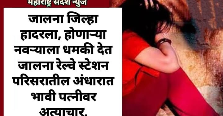 जालना जिल्हा हादरला, होणाऱ्या नवऱ्याला धमकी देत जालना रेल्वे स्टेशन परिसरातील अंधारात भावी पत्नीवर अत्याचार.