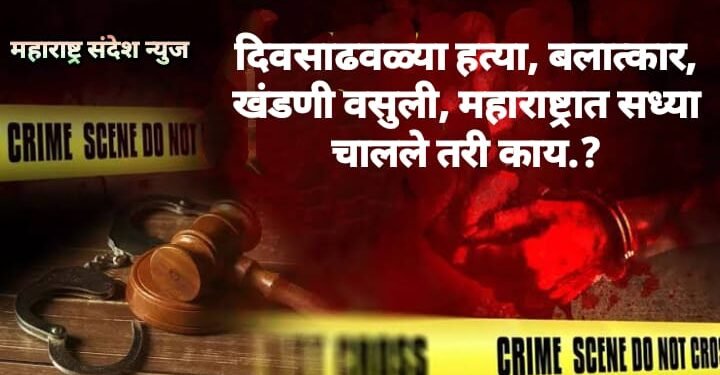 दिवसाढवळ्या हत्या, बलात्कार, खंडणी वसुली, महाराष्ट्रात सध्या चालले तरी काय.?