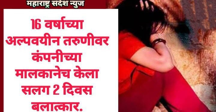 16 वर्षाच्या अल्पवयीन तरुणीवर कंपनीच्या मालकानेच केला सलग 2 दिवस बलात्कार.