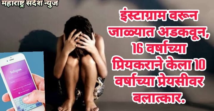 इंस्टाग्राम वरून जाळ्यात अडकवून, 16 वर्षाच्या प्रियकराने केला 10 वर्षाच्या प्रेयसीवर बलात्कार.