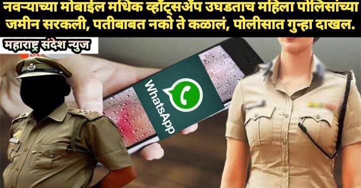 नवऱ्याच्या मोबाईल मधिक व्हॉट्सॲप उघडताच महिला पोलिसांच्या जमीन सरकली, पतीबाबत नको ते कळालं, पोलीसात गुन्हा दाखल.