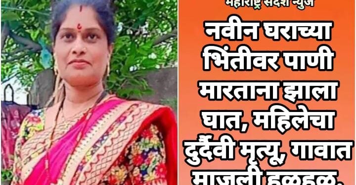 नवीन घराच्या भिंतीवर पाणी मारताना झाला घात, महिलेचा दुर्दैवी मृत्यू, गावात माजली हळहळ.