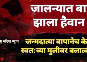 जालन्यात बाप झाला हैवान ! जन्मदात्या बापानेच केला स्वतःच्या मुलीवर बलात्कार.