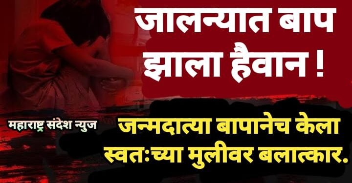 जालन्यात बाप झाला हैवान ! जन्मदात्या बापानेच केला स्वतःच्या मुलीवर बलात्कार.